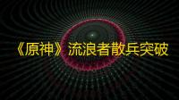 《原神》流浪者散兵突破材料一览 3.3散兵突破材料是什么